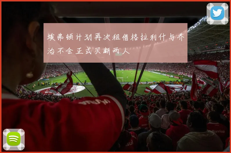 埃弗顿计划再次租借格拉利什与乔治不会正式买断两人