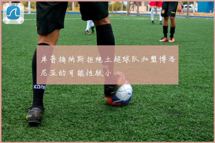 库普梅纳斯拒绝土超球队加盟博洛尼亚的可能性极小