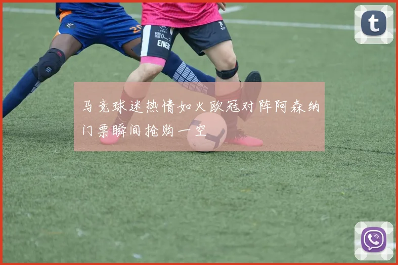 马竞球迷热情如火欧冠对阵阿森纳门票瞬间抢购一空