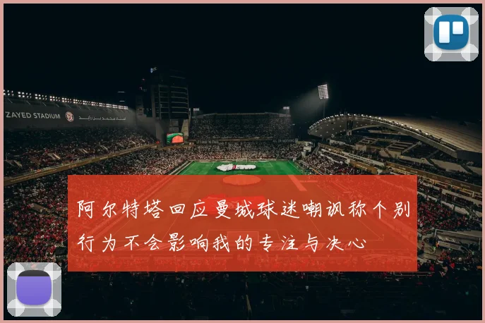 阿尔特塔回应曼城球迷嘲讽称个别行为不会影响我的专注与决心